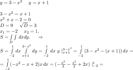 y=3-x^2\ \ \ \ y=x+13-x^2=x+1\\x^2+x-2=0\\D=9\ \ \ \ \sqrt{D}=3\\x_1=-2\ \ \ \ x_2=1.\\ S=\int\limits _D\int\limits \, dx dy.\ \ \ \ \Rightarrow\\S=\int\limits^1_{-2}dx\int\limits^{3-x^2}_{x+1} \, dy=\int\limits^1_{-2} \, dx\ y\ |^{3-x^2}_{x+1} =\int\limits^1_{-2} {(3-x^2-(x+1))} \, dx=\\=\int\limits^1_{-2}(-x^2-x+2) {x} \, dx=(-\frac{x^3}{3} -\frac{x^2}{2} +2x)\ |^1_{-2}=\\