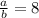 \frac{a}{b}=8