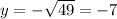 y = - \sqrt{49}=-7