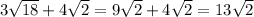 3\sqrt{18} + 4\sqrt{2}=9\sqrt{2} + 4\sqrt{2} =13\sqrt{2}