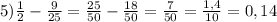 5)\frac{1}{2} -\frac{9}{25} = \frac{25}{50} -\frac{18}{50} = \frac{7}{50} = \frac{1,4 }{10} =0,14