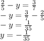 \frac{2}{5} - y = \frac{3}{7} \\ - y = \frac{3}{7} - \frac{2}{5} \\ - y = \frac{1}{35} \\ y = - \frac{1}{35}