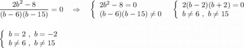 \dfrac{2b^2-8}{(b-6)(b-15)} =0\ \ \ \Rightarrow \ \ \ \left\{\begin{array}{l}2b^2-8=0\\(b-6)(b-15)\ne 0\end{array}\right\ \ \left\{\begin{array}{l}2(b-2)(b+2)=0\\b\ne 6\ ,\ b\ne 15\end{array}\rightleft\{\begin{array}{l}b=2\ ,\ b=-2\\b\ne 6\ ,\ b\ne 15\end{array}\right