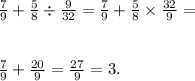 \frac{7}{9} + \frac{5}{8} \div \frac{9}{32} = \frac{7}{9} + \frac{5}{8} \times \frac{32}{9} = \\ \\ \\ \frac{7}{9} + \frac{20}{9} = \frac{27}{9} = 3.