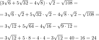 (3\sqrt{6} +5\sqrt{32} -4\sqrt{8} )\cdot\sqrt{2}-\sqrt{108} ==3\sqrt{6}\cdot\sqrt{2}+5\sqrt{32}\cdot\sqrt{2} -4\sqrt{8} \cdot\sqrt{2} -\sqrt{108} ==3\sqrt{12} +5\sqrt{64} -4\sqrt{16}-\sqrt{9\cdot12} ==3\sqrt{12}+5\cdot8-4\cdot4-3\sqrt{12} =40-16=24