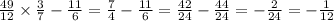 \frac{49}{12} \times \frac{3}{7} - \frac{11}{6} = \frac{7}{4} - \frac{11}{6} = \frac{42}{24} - \frac{44}{24} = - \frac{2}{24} = - \frac{1}{12}