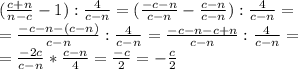 (\frac{c+n}{n-c} -1):\frac{4}{c-n} =(\frac{-c-n}{c-n}-\frac{c-n}{c-n}):\frac{4}{c-n} =\\=\frac{-c-n-(c-n)}{c-n}:\frac{4}{c-n} =\frac{-c-n-c+n}{c-n}:\frac{4}{c-n} =\\=\frac{-2c}{c-n}*\frac{c-n}{4}=\frac{-c}{2}=-\frac{c}{2}