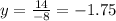 y = \frac{14}{ - 8} = - 1.75