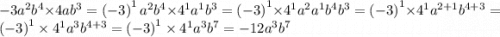 - 3a {}^{2} b {}^{4} \times 4ab {}^{3} = \left(-3\right)^{1}a^{2}b^{4}\times 4^{1}a^{1}b^{3} =\left(-3\right)^{1}\times 4^{1}a^{2}a^{1}b^{4}b^{3} =\left(-3\right)^{1}\times 4^{1}a^{2+1}b^{4+3} =\left(-3\right)^{1}\times 4^{1}a^{3}b^{4+3} =\left(-3\right)^{1}\times 4^{1}a^{3}b^{7} =-12a^{3}b^{7}