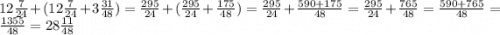 12 \frac{7}{24} + (12 \frac{7}{24} + 3 \frac{31}{48} ) = \frac{295}{24} + ( \frac{295}{24} + \frac{175}{48}) = \frac{295}{24} + \frac{590 + 175}{48} = \frac{295}{24} + \frac{765}{48} = \frac{590 + 765}{48} = \frac{1355}{48} = 28 \frac{11}{48}