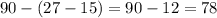 90 - (27 - 15) = 90 - 12 = 78