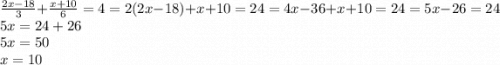 \frac{2x-18}{3} +\frac{x+10}{6} =4=2(2x-18)+x+10=24=4x-36+x+10=24=5x-26=24\\5x=24+26\\5x=50\\x=10