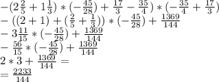 -(2\frac{2}{5} +1\frac{1}{3} )*(-\frac{45}{28} )+\frac{17}{3} -\frac{35}{4} )*(-\frac{35}{4} +\frac{17}{3} )\\-((2+1)+(\frac{2}{5} +\frac{1}{3} ))*(-\frac{45}{28} )+\frac{1369}{144} \\-3\frac{11}{15} *(-\frac{45}{28} )+\frac{1369}{144} \\-\frac{56}{15} *(-\frac{45}{28} )+\frac{1369}{144} \\2*3+\frac{1369}{144} =\\=\frac{2233}{144}