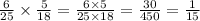 \frac{6}{25} \times \frac{5}{18} = \frac{6 \times 5}{25 \times 18} = \frac{30}{450} = \frac{1}{15}