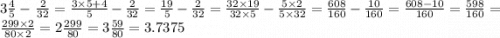 3 \frac{4}{5} - \: \frac{2}{32} = \frac{3 \times 5 + 4}{5} - \frac{2}{32} = \frac{19}{5} - \frac{2}{32} = \frac{32 \times 19}{32 \times 5} - \frac{5 \times 2}{5 \times 32} = \frac{608}{160} - \frac{10}{160} = \frac{608 - 10}{160} = \frac{598}{160} = \frac{299 \times 2}{80 \times 2} = 2 \frac{299}{80} = 3 \frac{59}{80} = 3.7375