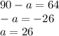 90 - a= 64 \\ - a= - 26 \\ a = 26