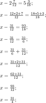 x-2\frac{7}{12}=5\frac{3}{18};x-\frac{12*2+7}{12} =\frac{18*5+3}{18} ;x-\frac{31}{12}=\frac{93}{18};x-\frac{31}{12}=\frac{31}{6};x=\frac{31}{6}+\frac{31}{12};x=\frac{31*2+31}{12}; x=\frac{62+31}{12};x=\frac{93}{12}; x=\frac{31}{4}; \\