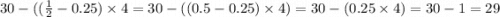 30 - (( \frac{1}{2} - 0.25) \times 4 = 30 -( (0.5 - 0.25) \times 4) = 30 - (0.25 \times 4) = 30 - 1 = 29