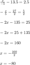 \frac{x}{ - 5} - 13.5 = 2.5 \\ \\ - \frac{x}{5} - \frac{27}{2} = \frac{5}{2} \\ \\ - 2x - 135 = 25 \\ \\ - 2x = 25 + 135 \\ \\ - 2x = 160 \\ \\ x = - \frac{160}{2} \\ \\ x = - 80