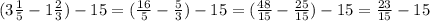 (3 \frac{1}{5} - 1 \frac{2}{3} ) - 15 = ( \frac{16}{5} - \frac{5}{3} ) - 15 = (\frac{48}{15} - \frac{25}{15} ) - 15 = \frac{23}{15} - 15