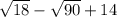 \sqrt{18} - \sqrt{90} + 14