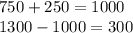 750 + 250 = 1000 \\ 1300 - 1000 = 300