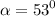 \alpha = {53}^{0}