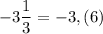 -3\dfrac{1}{3} =-3,(6)