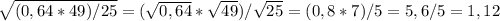 \sqrt{(0,64*49)/25} =(\sqrt{0,64} *\sqrt{49} )/\sqrt{25} = (0,8*7)/5=5,6/5=1,12