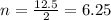 n = \frac{12.5}{2} = 6.25