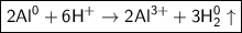 \boxed{\sf 2Al^{0} + 6H^{+} \to 2Al^{3+} + 3H^{0}_2\uparrow}