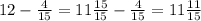 12 - \frac{4}{15} = 11 \frac{15}{15} - \frac{4}{15} = 11 \frac{11}{15}