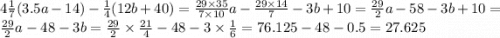 4 \frac{1}{7} (3.5a - 14) - \frac{1}{4} (12b + 40) = \frac{29 \times 35}{7 \times 10} a - \frac{29 \times 14}{7} - 3b + 10 = \frac{29}{2} a - 58 - 3b + 10 = \frac{29}{2} a - 48 - 3b = \frac{29}{2} \times \frac{21}{4} - 48 - 3 \times \frac{1}{6} = 76.125 - 48 - 0.5 = 27.625