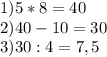 1) 5 *8=40\\2) 40 -1 0=30 \\3) 30 :4=7,5