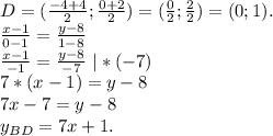 D=(\frac{-4+4}{2} ;\frac{0+2}{2})=(\frac{0}{2} ;\frac{2}{2} )=(0;1). \\\frac{x-1}{0-1}=\frac{y-8}{1-8}\\\frac{x-1}{-1}=\frac{y-8}{-7}\ |*(-7)\\7*(x-1)=y-8\\7x-7=y-8\\y_{BD}=7x+1.