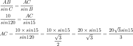 \dfrac{AB}{sin \: C} = \dfrac{AC}{sin \: B} \\ \\ \dfrac{10}{sin120} = \dfrac{AC}{sin15} \\ \\ AC = \dfrac{10 \times sin15}{sin120} = \dfrac{10 \times sin15}{ \dfrac{ \sqrt{3} }{2} } = \dfrac{20 \times sin15} { \sqrt{ 3} } = \dfrac{20 \sqrt{3} sin15}{3}