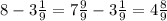 8 - 3 \frac{1}{9} = 7 \frac{9}{9} - 3 \frac{1}{9} = 4 \frac{8}{9}