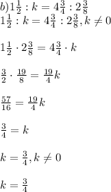 b)1\frac{1}{2}:k=4\frac{3}{4}:2\frac{3}{8}\\1\frac{1}{2}:k=4\frac{3}{4}:2\frac{3}{8}, k\neq01\frac{1}{2}\cdot2\frac{3}{8}=4\frac{3}{4}\cdot k \frac{3}{2}\cdot \frac{19}{8}=\frac{19}{4}kfrac{57}{16}=\frac{19}{4}k\\ \\ \frac{3}{4}=k\\ \\ k=\frac{3}{4},k\neq0 k=\frac{3}{4}