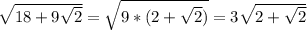 \sqrt{18 + 9\sqrt{2} } = \sqrt{9 * (2 +\sqrt{2} )} = 3\sqrt{2+\sqrt{2} }