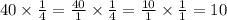 40 \times \frac{1}{4} = \frac{40}{1} \times \frac{1}{4} = \frac{10}{1} \times \frac{1}{1} = 10