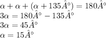 \alpha + \alpha + ( \alpha + 135°) = 180° \\ 3 \alpha = 180° - 135° \\ 3 \alpha = 45° \\ \alpha = 15°