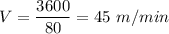 \displaystyle V= \frac{3600}{80}= 45 \ m/min