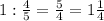 1:\frac{4}{5}=\frac{5}{4}=1\frac{1}{4}