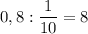 0,8: \dfrac{1}{10} =8