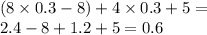 (8 \times 0.3 - 8) + 4 \times 0.3 + 5 = \\ 2.4 - 8 + 1.2 + 5 = 0.6 \\