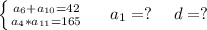 \left \{ {{a_6+a_{10}=42} \atop {a_4*a_{11}=165}} \right. \ \ \ \ a_1=?\ \ \ \ d=?\\