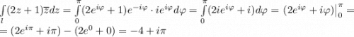 \int\limits_l(2z+1)\overline{z}dz=\int\limits_0^\pi(2e^{i\varphi}+1)e^{-i\varphi}\cdot ie^{i\varphi}d\varphi=\int\limits_0^\pi(2ie^{i\varphi}+i)d\varphi=\left.(2e^{i\varphi}+i\varphi)\right|\limits_0^\pi=\\ = (2e^{i\pi}+i\pi)-(2e^{0}+0)= -4+i\pi