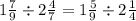 1 \frac{7}{9} \div 2 \frac{4}{7} = 1 \frac{5}{9} \div 2 \frac{1}{4}