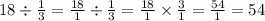 18 \div \frac{1}{3} = \frac{18}{1} \div \frac{1}{3} = \frac{18}{1} \times \frac{3}{1} = \frac{54}{1} = 54