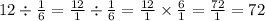 12 \div \frac{1}{6} = \frac{12}{1} \div \frac{1}{6} = \frac{12}{1} \times \frac{6}{1} = \frac{72}{1} = 72